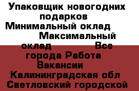 Упаковщик новогодних подарков › Минимальный оклад ­ 38 000 › Максимальный оклад ­ 50 000 - Все города Работа » Вакансии   . Калининградская обл.,Светловский городской округ 